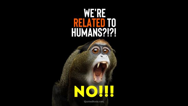 Search Results Quote - We're related to humans?!?! No!!!. Unknown Authors