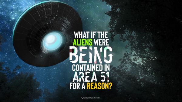Memes Quote - What if the aliens were being contained in Area 51 for a reason?. Unknown Authors