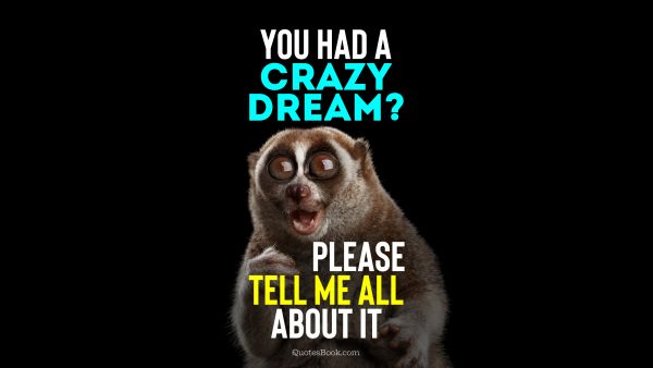 QUOTES BY Quote - You had a crazy dream? Please tell me all about it. Unknown Authors