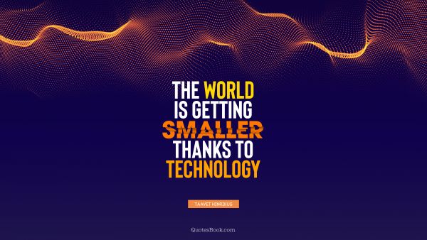 Future Quote - The world is getting smaller thanks to technology. Taavet Hinrikus