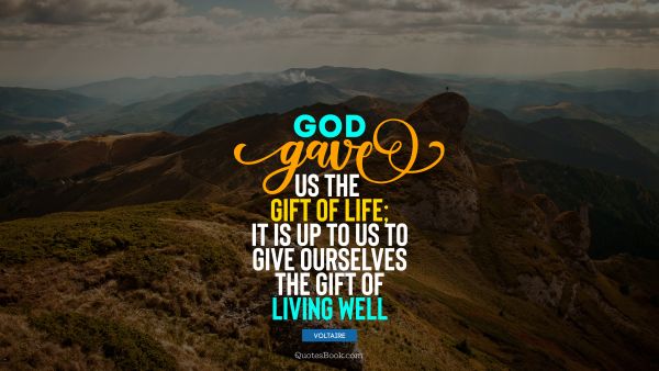 God Quote - God gave us the gift of life; it is up to us to give ourselves the gift of living well. Voltaire