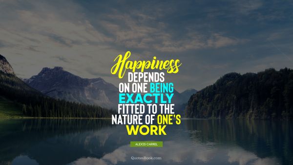 QUOTES BY Quote - Happiness depends on one being exactly fitted to the nature of one's work. Alexis Carrel