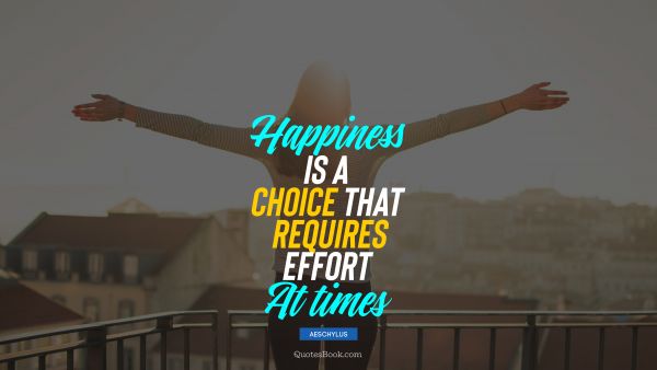 QUOTES BY Quote - Happiness is a choice that requires effort at times. Aeschylus