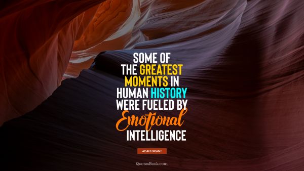 History Quote - Some of the greatest moments in human history were fueled by emotional intelligence. Adam Grant
