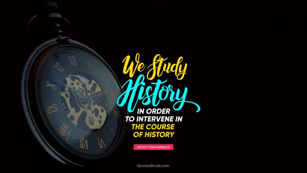 QUOTES BY Quote - We study history in order to intervene in the course  of history. Adolf von Harnack