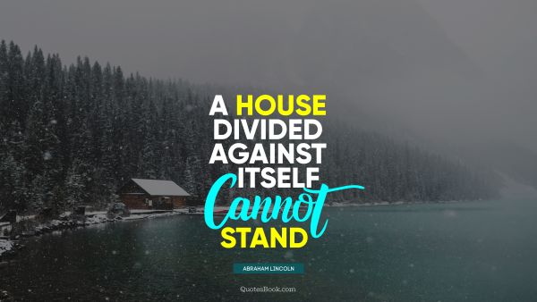 Home Quote - A house divided against itself cannot stand. Abraham Lincoln