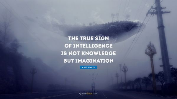 RECENT QUOTES Quote - The true sign of intelligence is not knowledge but imagination. Albert Einstein