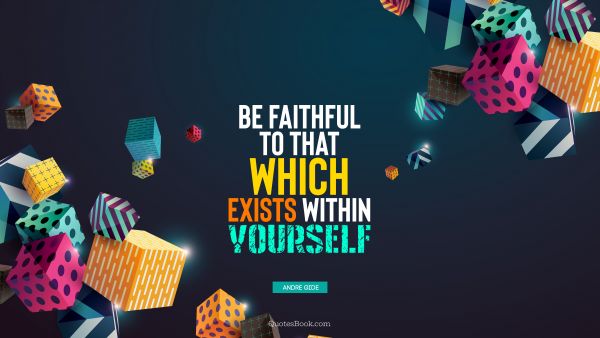 Be faithful to that which exists within yourself