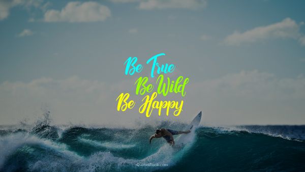 Inspirational Quote - Be true be wild be happy. Unknown Authors