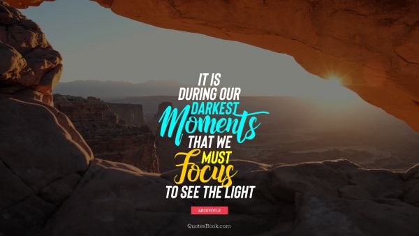 Inspirational Quote - It is during our darkest moments that we must focus to see the light. Aristotle