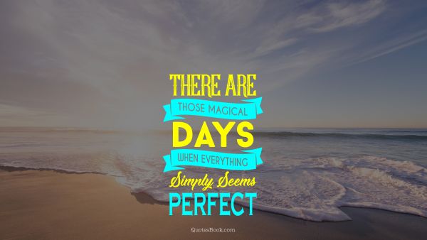 Inspirational Quote - There are those magical days when everything simply seems perfect. Unknown Authors