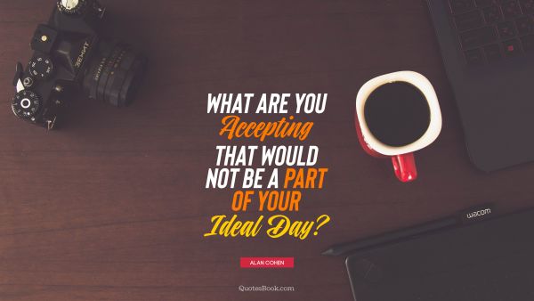 QUOTES BY Quote - What are you accepting that would not be a part of your ideal day?. Alan Cohen