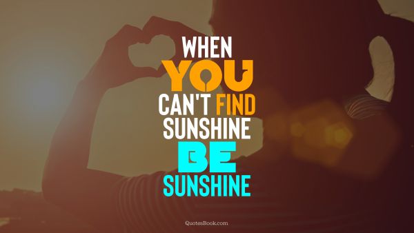 RECENT QUOTES Quote - When you can't find sunshine be sunshine. Unknown Authors