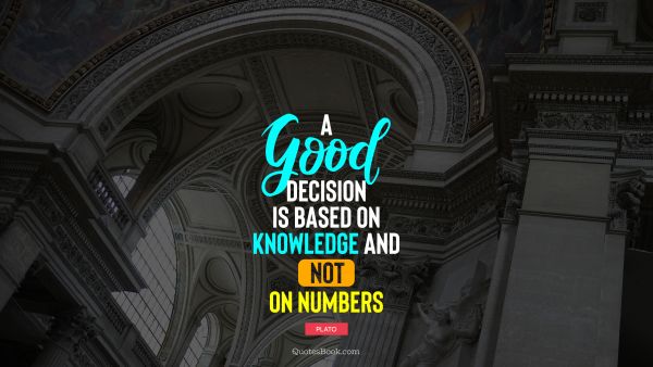Knowledge Quote - A good decision is based on knowledge and not on numbers. Plato