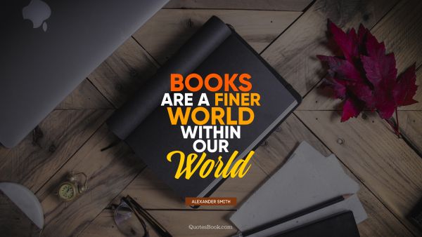 QUOTES BY Quote - Books are a finer world within our world. Alexander Smith