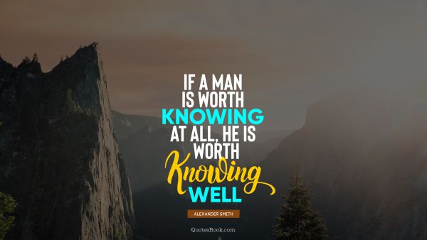 Knowledge Quote - If a man is worth knowing at all, he is worth knowing well. Alexander Smith