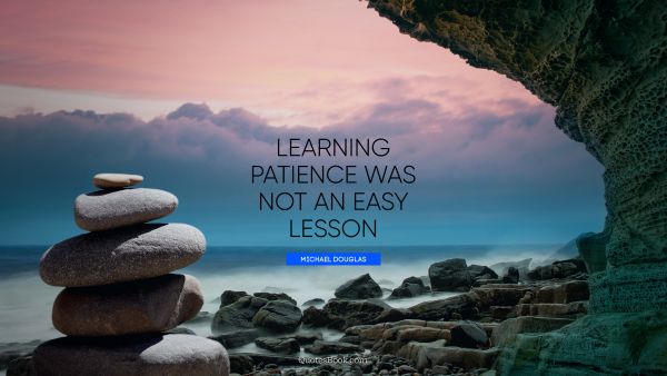 Learning Quote - Learning patience was not an easy lesson. Michael Douglas