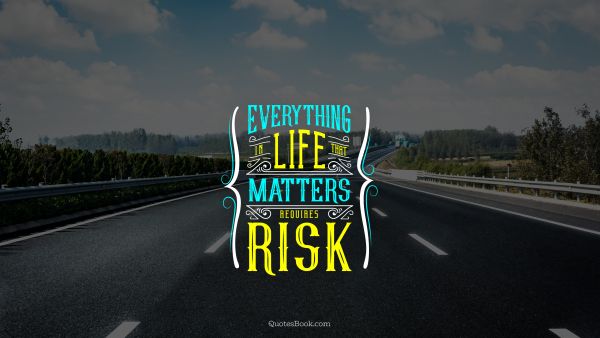 Life Quote - Everything in life that matters requires risk. Unknown Authors