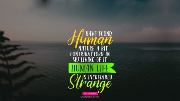 Life Quote - I have found human nature a bit contradictory in my living of it Human life is incredibly strange. Pat Conroy