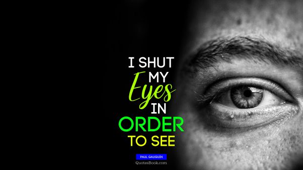 Life Quote - I shut my eyes in order to see. Paul Gauguin
