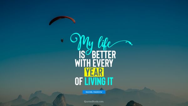 Life Quote - My life is better with every year of living it. Rachel Maddow