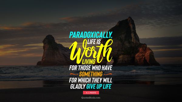 Life Quote - Paradoxically, life is worth living for those who have something for which they will gladly give up life. A. J. Muste