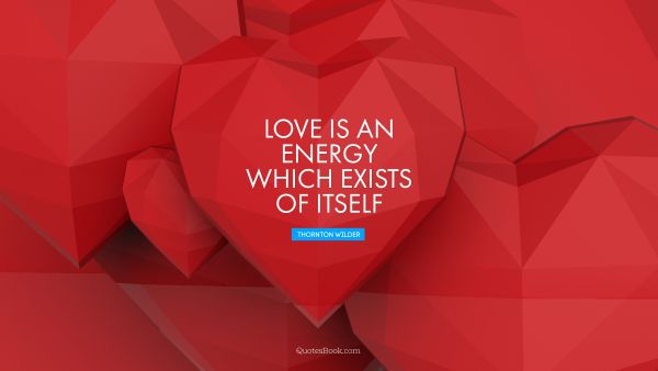 RECENT QUOTES Quote - Love is an energy which exists of itself. Thornton Wilder