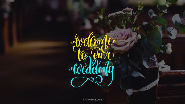 Marriage Quote - Welcome to our wedding. Unknown Authors