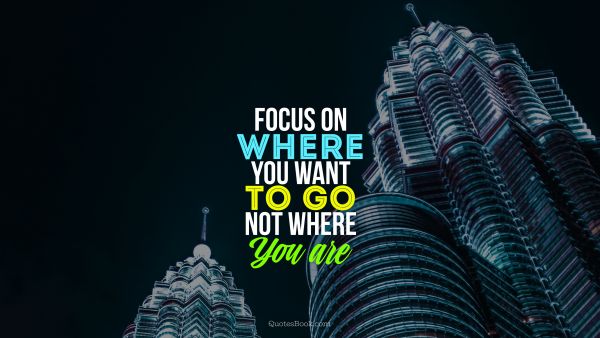 Millionaire Quote - Focus on where you want to go, not where you are. Unknown Authors