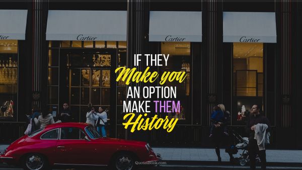 Millionaire Quote - If they make you an option make them history. Unknown Authors