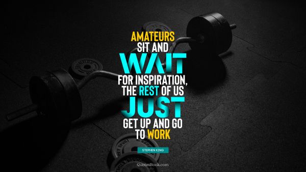 Motivational Quote - Amateurs sit and wait for inspiration, the rest of us just get up and go to work. Stephen King