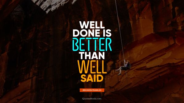 QUOTES BY Quote - Well done is better than well said. Benjamin Franklin