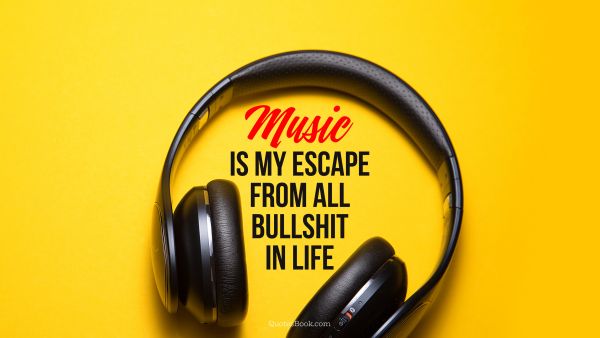 Music Quote - Music is my escape from all bullshit in life
. Unknown Authors