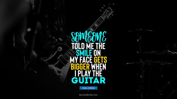 Music Quote - Someone told me the smile on my face gets bigger when I play the guitar. Niall Horan