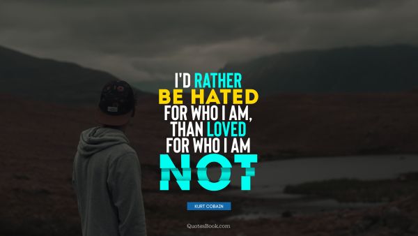 Myself Quote - I would rather be hated for who I am, than loved for who I am not. Kurt Cobain
