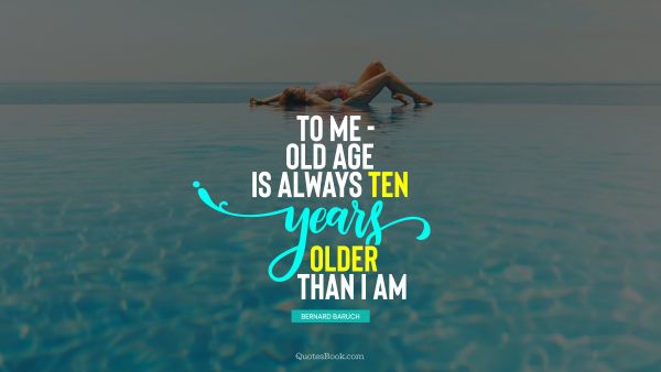 Myself Quote - To me - old age is always ten years older than I am. Bernard Baruch