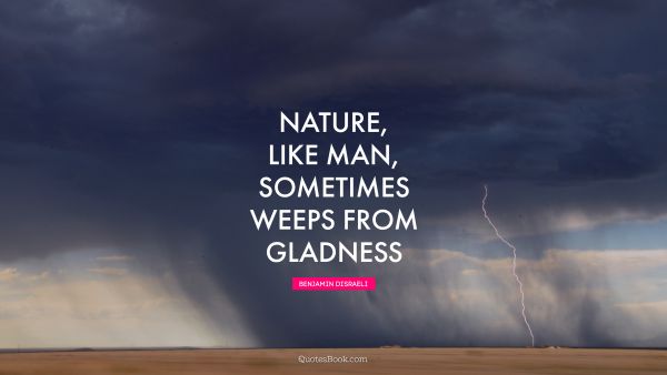 Nature Quote - Nature, like man, sometimes weeps from gladness. Benjamin Disraeli