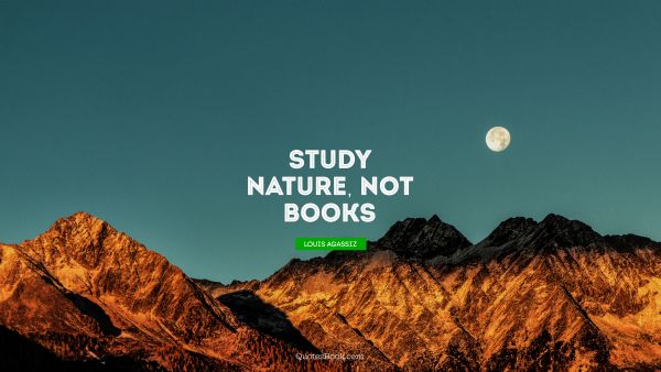 Nature Quote - Study nature, not books. Louis Agassiz
