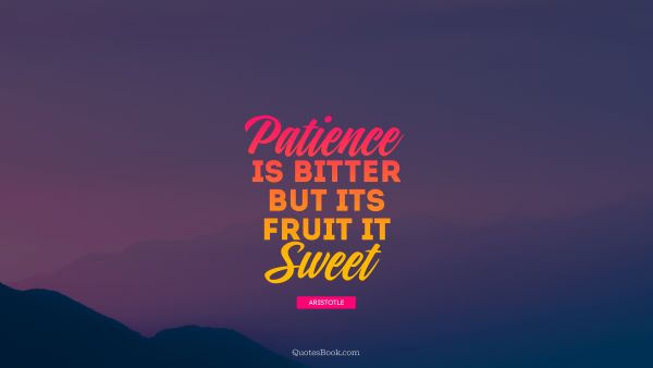 QUOTES BY Quote - Patience is bitter but its fruit is sweet . Aristotle