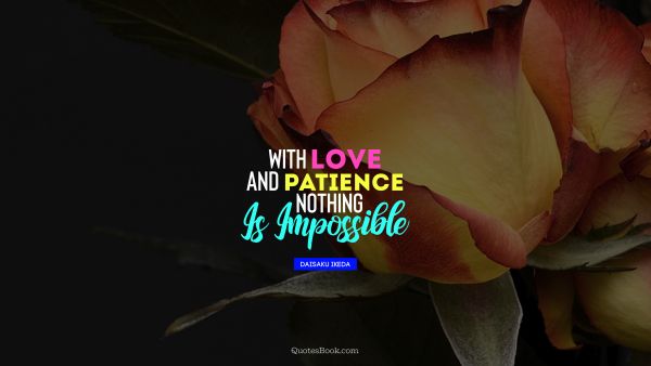 Patience Quote - With love and patience nothing is imposible. Daisaku Ikeda