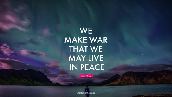QUOTES BY Quote - We make war that we may live in peace. Aristotle