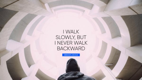 QUOTES BY Quote - I walk slowly, but I never walk backward. Abraham Lincoln