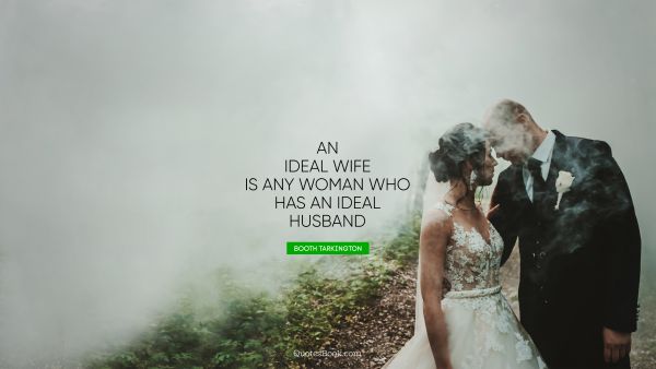 Relationship Quote - An ideal wife is any woman who has an ideal husband. Booth Tarkington