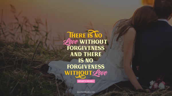 Relationship Quote - There is no love without forgiveness, and there is no forgiveness without love. Bryant H. McGill
