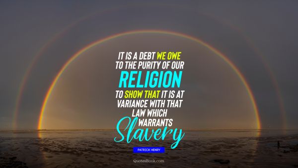 Religion Quote - It is a debt we owe to the purity of our religion to show that it is at variance with that law which warrants slavery. Patrick Henry