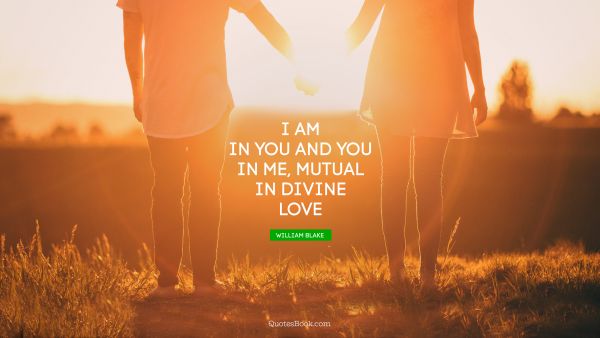 Romantic Quote - I am in you and you in me, mutual in divine love. William Blake 