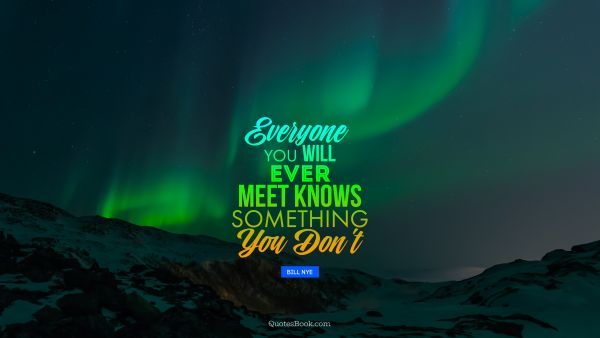 Science Quote - Everyone you will ever meet knows something you don't. Bill Nye