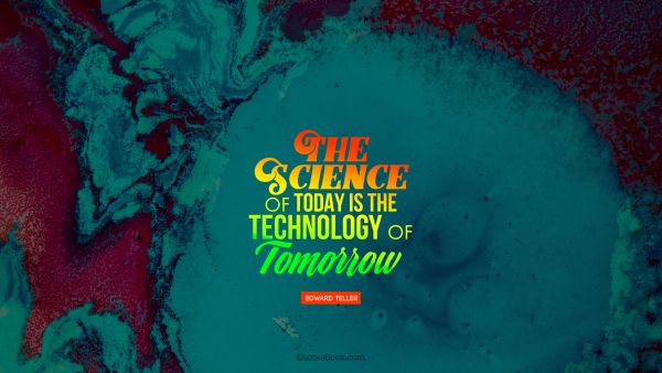 Science Quote - The science of today is the technology of tomorrow. Edward Teller