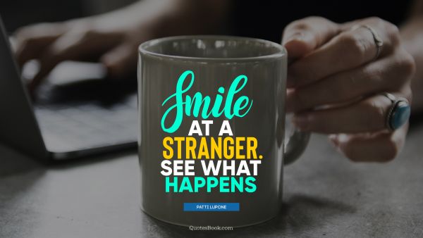 Smile Quote - Smile at a stranger. See what happens. Patti LuPone