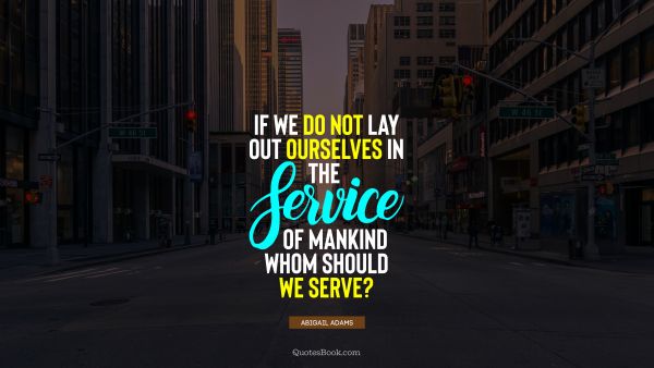 QUOTES BY Quote - If we do not lay out ourselves in the service of mankind whom should we serve?. Abigail Adams
